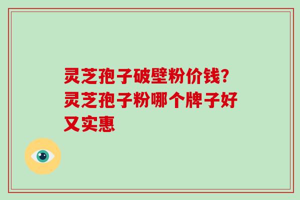 灵芝孢子破壁粉价钱？灵芝孢子粉哪个牌子好又实惠