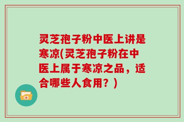 灵芝孢子粉中医上讲是寒凉(灵芝孢子粉在中医上属于寒凉之品,适合哪些人食用?)-第1张图片-灵芝大师 灵芝孢子粉中医上讲是寒凉(灵芝孢子粉在中医上属于寒凉之品,适合哪些人食用?)-第1张图片-灵芝大师