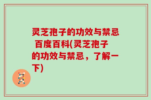 灵芝孢子的功效与禁忌 百度百科(灵芝孢子的功效与禁忌，了解一下)