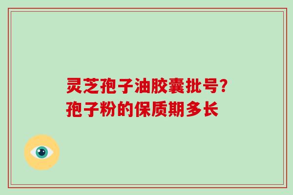 灵芝孢子油胶囊批号？孢子粉的保质期多长