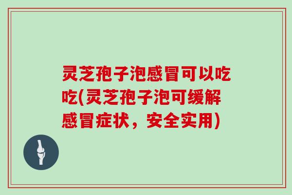 灵芝孢子泡感冒可以吃吃(灵芝孢子泡可缓解感冒症状，安全实用)