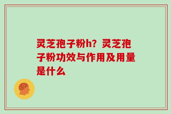 灵芝孢子粉h？灵芝孢子粉功效与作用及用量是什么