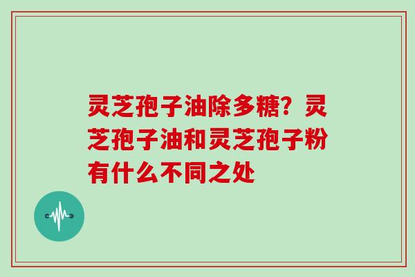 灵芝孢子油除多糖？灵芝孢子油和灵芝孢子粉有什么不同之处