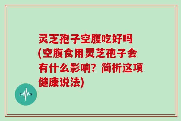 灵芝孢子空腹吃好吗 (空腹食用灵芝孢子会有什么影响？简析这项健康说法)