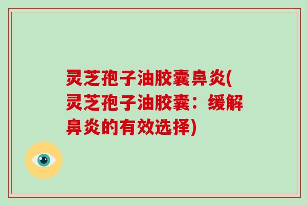 灵芝孢子油胶囊鼻炎(灵芝孢子油胶囊：缓解鼻炎的有效选择)