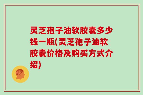 灵芝孢子油软胶囊多少钱一瓶(灵芝孢子油软胶囊价格及购买方式介绍)