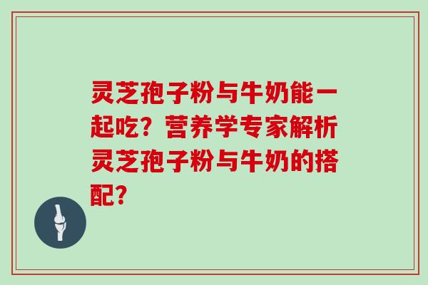 灵芝孢子粉与牛奶能一起吃？营养学专家解析灵芝孢子粉与牛奶的搭配？