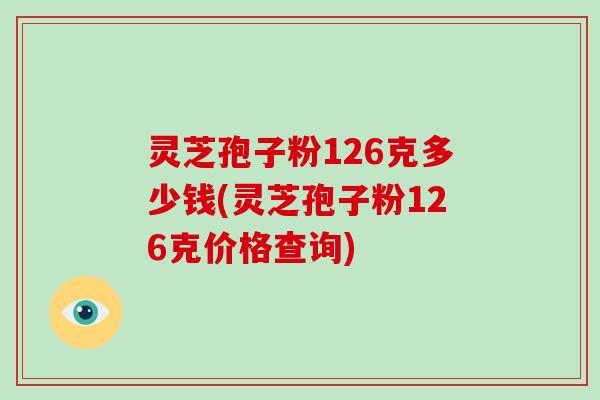 灵芝孢子粉126克多少钱(灵芝孢子粉126克价格查询)