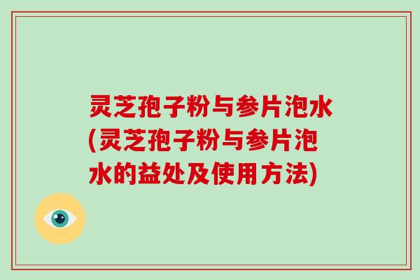 灵芝孢子粉与参片泡水(灵芝孢子粉与参片泡水的益处及使用方法)