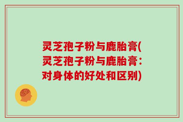 灵芝孢子粉与鹿胎膏(灵芝孢子粉与鹿胎膏:对身体的好处和区别)-第1张图片-灵芝大师 灵芝孢子粉与鹿胎膏(灵芝孢子粉与鹿胎膏:对身体的好处和区别)-第1张图片-灵芝大师
