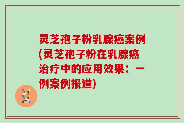 灵芝孢子粉乳腺癌案例(灵芝孢子粉在乳腺癌治疗中的应用效果：一例案例报道)