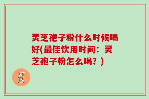 灵芝孢子粉什么时候喝好(最佳饮用时间：灵芝孢子粉怎么喝？)