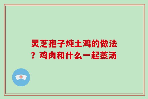 灵芝孢子炖土鸡的做法？鸡肉和什么一起蒸汤