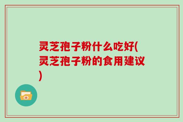 灵芝孢子粉什么吃好(灵芝孢子粉的食用建议)