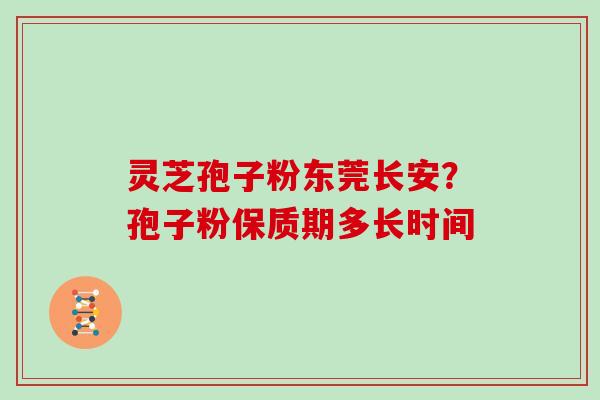 灵芝孢子粉东莞长安？孢子粉保质期多长时间