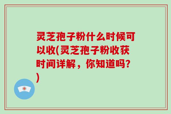 灵芝孢子粉什么时候可以收(灵芝孢子粉收获时间详解，你知道吗？)