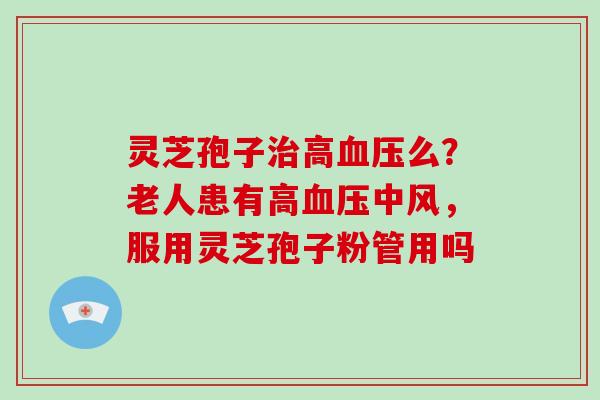 灵芝孢子治高血压么？老人患有高血压中风，服用灵芝孢子粉管用吗