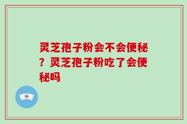 灵芝孢子粉会不会便秘？灵芝孢子粉吃了会便秘吗