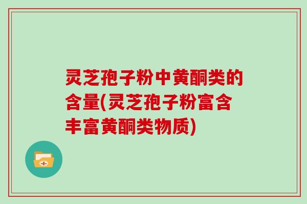 灵芝孢子粉中黄酮类的含量(灵芝孢子粉富含丰富黄酮类物质)