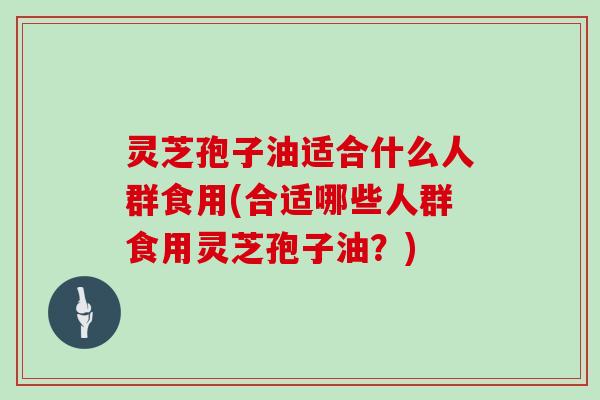 灵芝孢子油适合什么人群食用(合适哪些人群食用灵芝孢子油？)