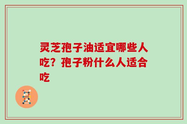 灵芝孢子油适宜哪些人吃？孢子粉什么人适合吃