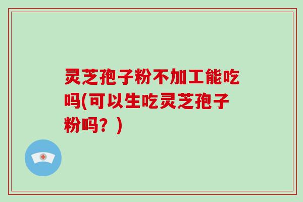灵芝孢子粉不加工能吃吗(可以生吃灵芝孢子粉吗？)