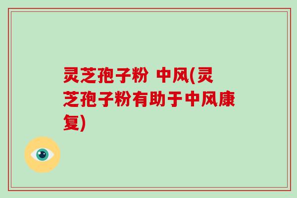 灵芝孢子粉 中风(灵芝孢子粉有助于中风康复)