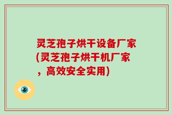 灵芝孢子烘干设备厂家(灵芝孢子烘干机厂家，高效安全实用)