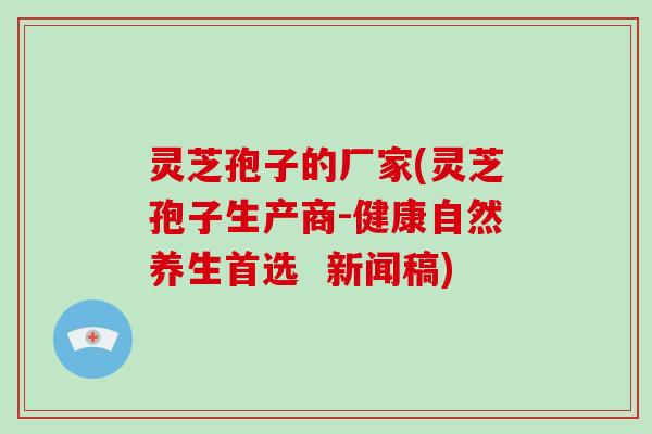 灵芝孢子的厂家(灵芝孢子生产商-健康自然养生首选  新闻稿)