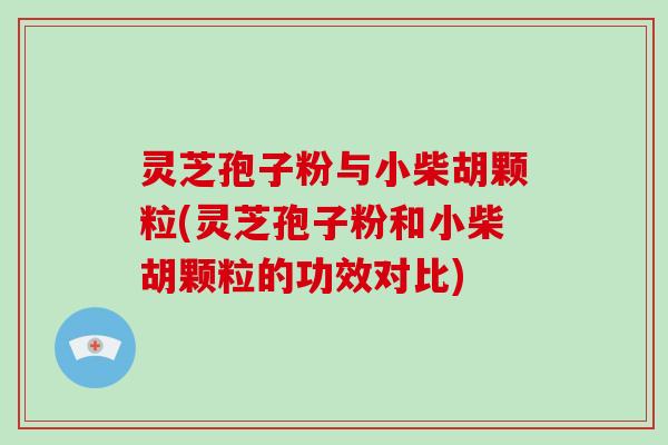 灵芝孢子粉与小柴胡颗粒(灵芝孢子粉和小柴胡颗粒的功效对比)