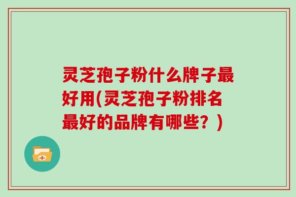 灵芝孢子粉什么牌子最好用(灵芝孢子粉排名最好的品牌有哪些？)