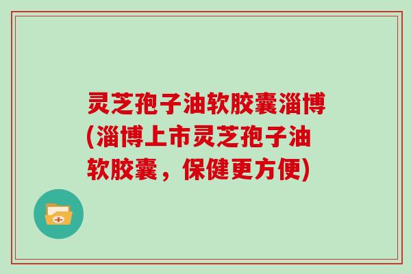 灵芝孢子油软胶囊淄博(淄博上市灵芝孢子油软胶囊，保健更方便)