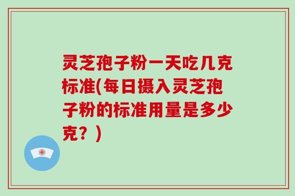 灵芝孢子粉一天吃几克标准(每日摄入灵芝孢子粉的标准用量是多少克？)