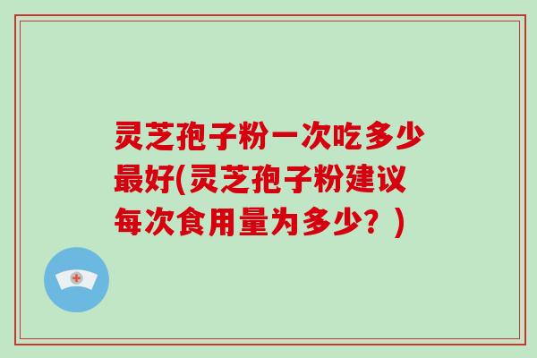 灵芝孢子粉一次吃多少最好(灵芝孢子粉建议每次食用量为多少？)