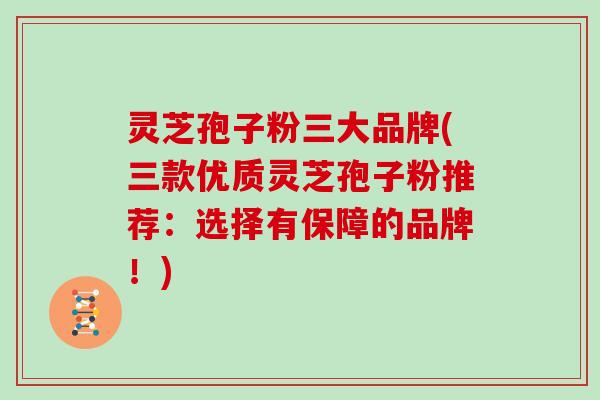 灵芝孢子粉三大品牌(三款优质灵芝孢子粉推荐：选择有保障的品牌！)
