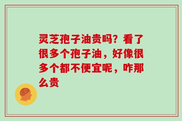 灵芝孢子油贵吗？看了很多个孢子油，好像很多个都不便宜呢，咋那么贵