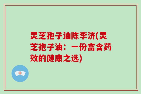 灵芝孢子油陈李济(灵芝孢子油：一份富含药效的健康之选)