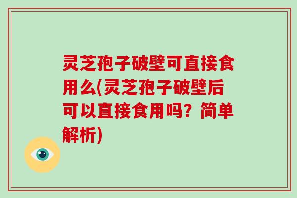 灵芝孢子破壁可直接食用么(灵芝孢子破壁后可以直接食用吗？简单解析)