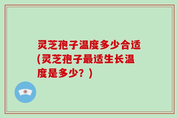 灵芝孢子温度多少合适(灵芝孢子最适生长温度是多少？)