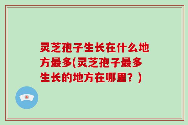 灵芝孢子生长在什么地方最多(灵芝孢子最多生长的地方在哪里？)