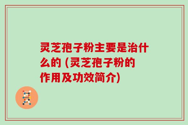 灵芝孢子粉主要是治什么的 (灵芝孢子粉的作用及功效简介)-第1张图片-灵芝大师 灵芝孢子粉主要是治什么的 (灵芝孢子粉的作用及功效简介)-第1张图片-灵芝大师