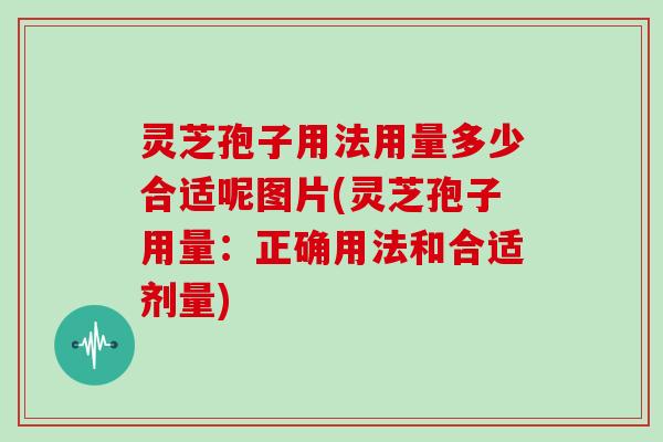 灵芝孢子用法用量多少合适呢图片(灵芝孢子用量：正确用法和合适剂量)