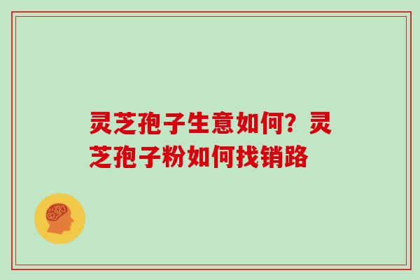 灵芝孢子生意如何？灵芝孢子粉如何找销路