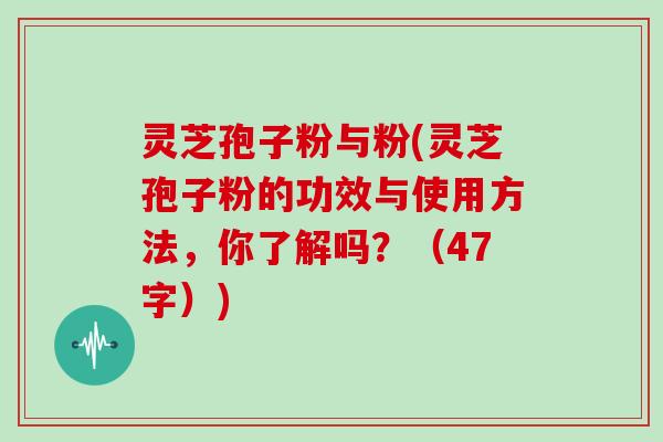 灵芝孢子粉与粉(灵芝孢子粉的功效与使用方法，你了解吗？（47字）)