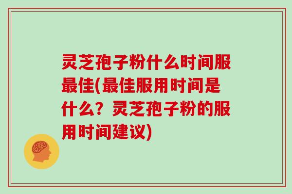 灵芝孢子粉什么时间服最佳(最佳服用时间是什么？灵芝孢子粉的服用时间建议)