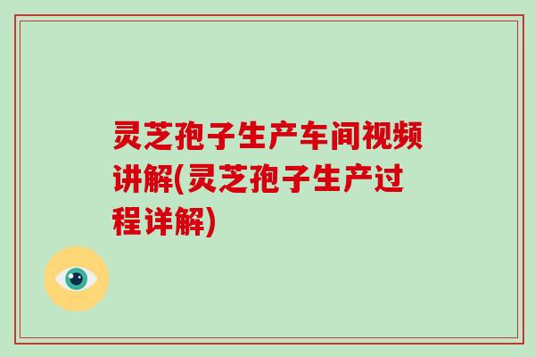 灵芝孢子生产车间视频讲解(灵芝孢子生产过程详解)