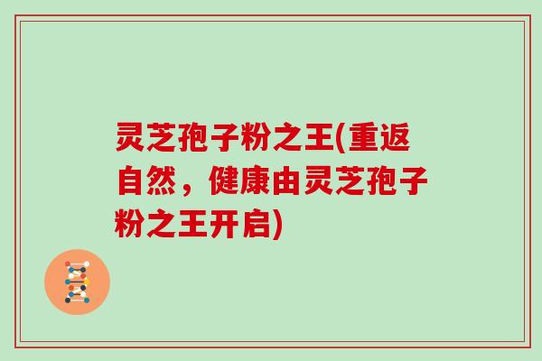 灵芝孢子粉之王(重返自然,健康由灵芝孢子粉之王开启)-第1张图片-灵芝大师 灵芝孢子粉之王(重返自然,健康由灵芝孢子粉之王开启)-第1张图片-灵芝大师