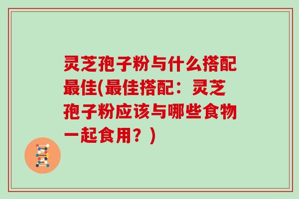 灵芝孢子粉与什么搭配最佳(最佳搭配：灵芝孢子粉应该与哪些食物一起食用？)-第1张图片-灵芝大师