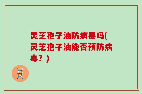 灵芝孢子油防病毒吗(灵芝孢子油能否预防病毒？)