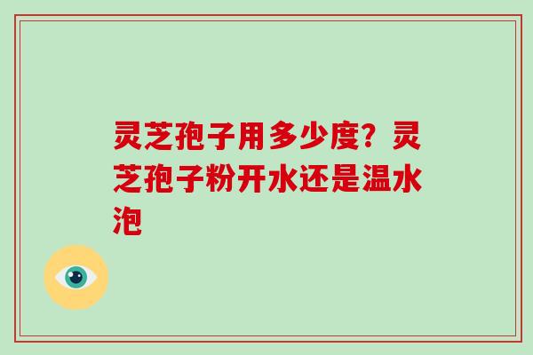 灵芝孢子用多少度？灵芝孢子粉开水还是温水泡